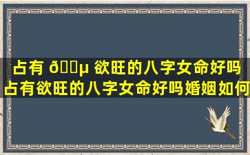 占有 🐵 欲旺的八字女命好吗「占有欲旺的八字女命好吗婚姻如何」